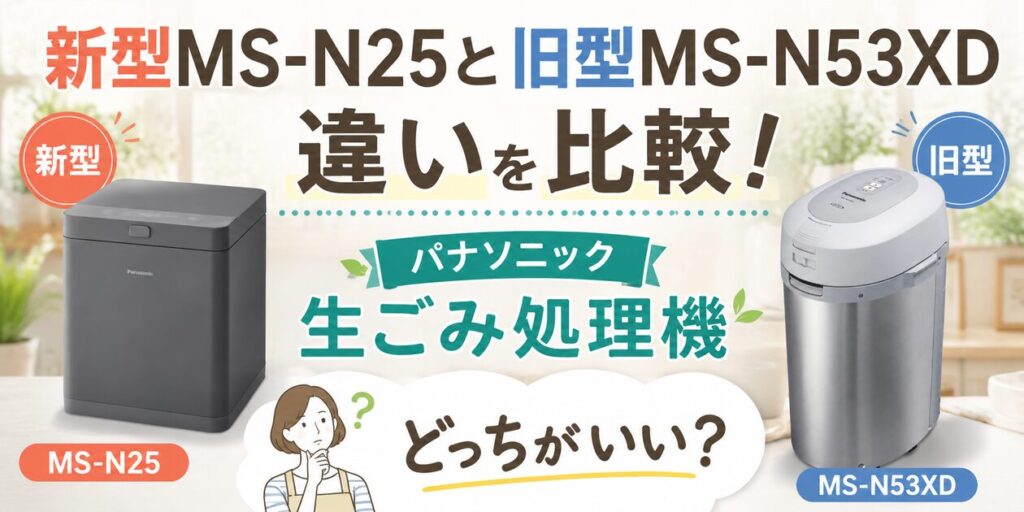 新型MS-N25と旧型MS-N53XD 違いを比較!パナソニック生ごみ処理機どっちがいい?